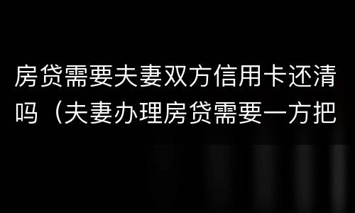 房贷需要夫妻双方信用卡还清吗（夫妻办理房贷需要一方把信用卡钱都还了吗）