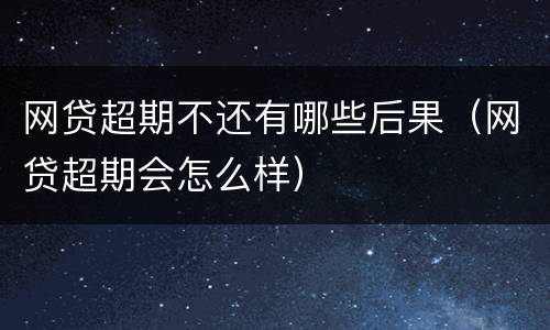 网贷超期不还有哪些后果（网贷超期会怎么样）