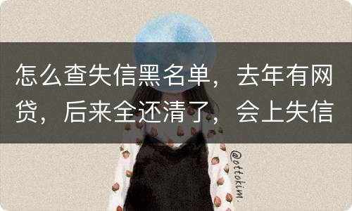 怎么查失信黑名单，去年有网贷，后来全还清了，会上失信。黑名单吗