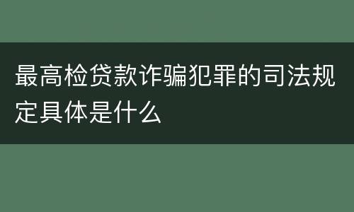 最高检贷款诈骗犯罪的司法规定具体是什么