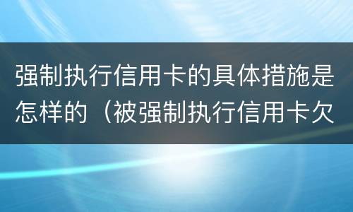 强制执行信用卡的具体措施是怎样的（被强制执行信用卡欠款怎么办）