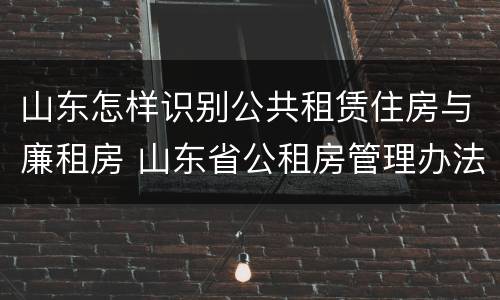 山东怎样识别公共租赁住房与廉租房 山东省公租房管理办法