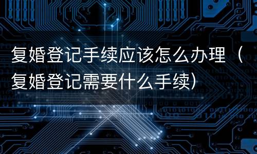 复婚登记手续应该怎么办理（复婚登记需要什么手续）