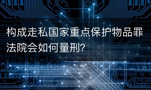 构成走私国家重点保护物品罪法院会如何量刑？