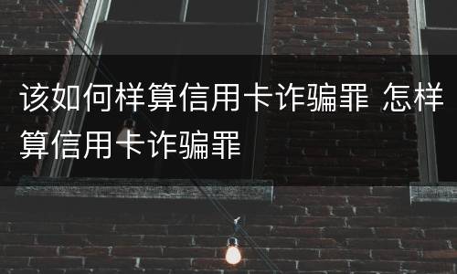 该如何样算信用卡诈骗罪 怎样算信用卡诈骗罪