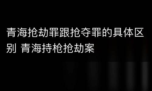 青海抢劫罪跟抢夺罪的具体区别 青海持枪抢劫案