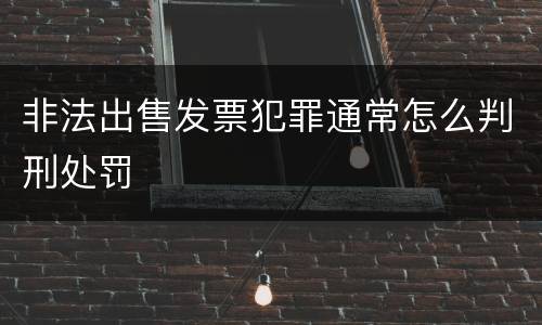 非法出售发票犯罪通常怎么判刑处罚