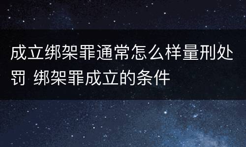 成立绑架罪通常怎么样量刑处罚 绑架罪成立的条件