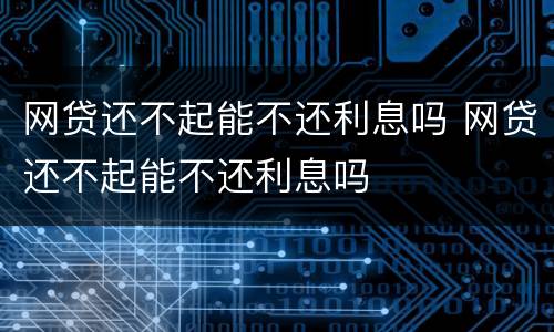 网贷还不起能不还利息吗 网贷还不起能不还利息吗