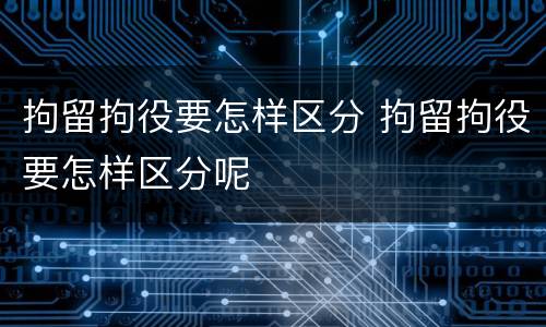 拘留拘役要怎样区分 拘留拘役要怎样区分呢