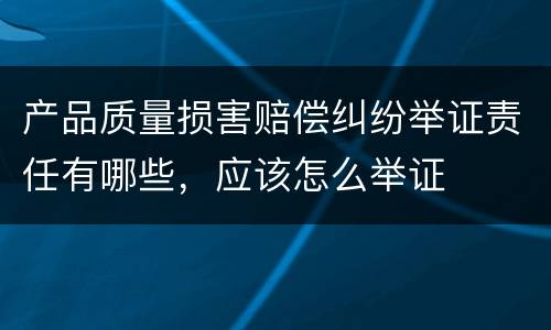 产品质量损害赔偿纠纷举证责任有哪些，应该怎么举证