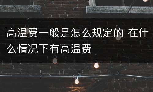 高温费一般是怎么规定的 在什么情况下有高温费
