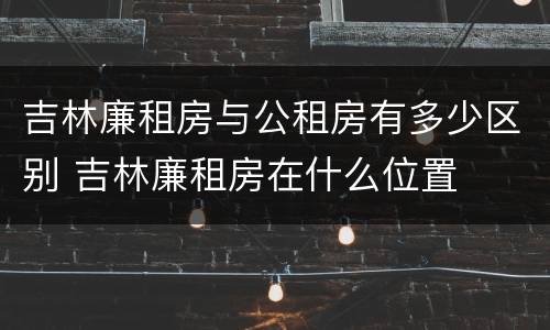 吉林廉租房与公租房有多少区别 吉林廉租房在什么位置