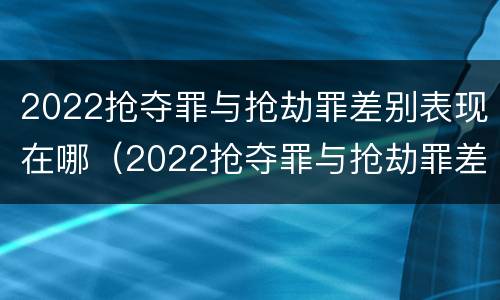 2022抢夺罪与抢劫罪差别表现在哪（2022抢夺罪与抢劫罪差别表现在哪些方面）