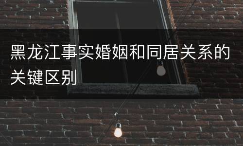 黑龙江事实婚姻和同居关系的关键区别