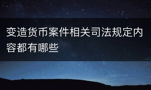 变造货币案件相关司法规定内容都有哪些