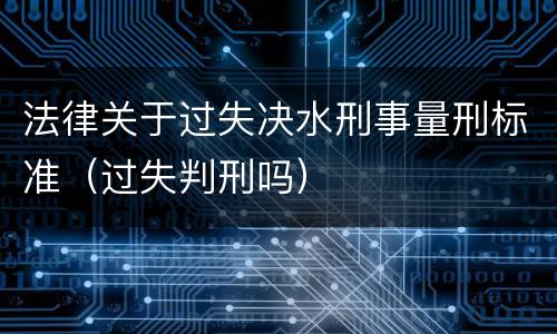 法律关于过失决水刑事量刑标准（过失判刑吗）