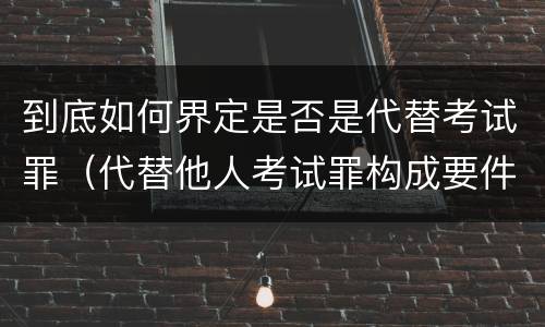 到底如何界定是否是代替考试罪（代替他人考试罪构成要件有何规定）