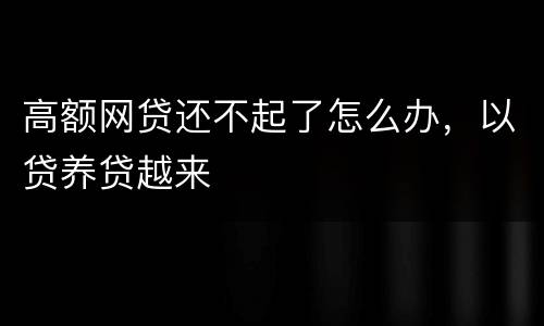 高额网贷还不起了怎么办，以贷养贷越来