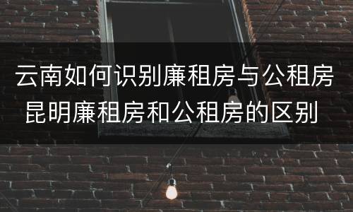云南如何识别廉租房与公租房 昆明廉租房和公租房的区别