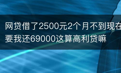 网贷借了2500元2个月不到现在要我还69000这算高利贷嘛