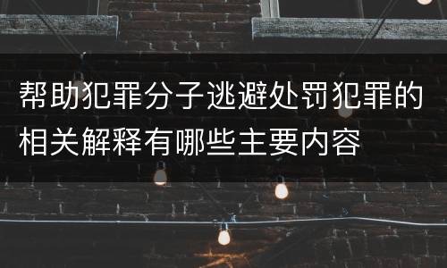 帮助犯罪分子逃避处罚犯罪的相关解释有哪些主要内容