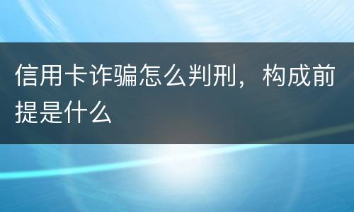 信用卡诈骗怎么判刑，构成前提是什么