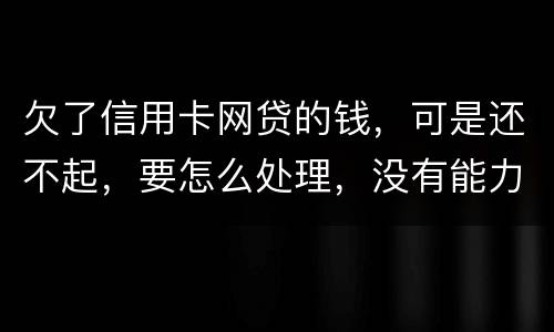 欠了信用卡网贷的钱，可是还不起，要怎么处理，没有能力还款不是不想还，做梦都想还清