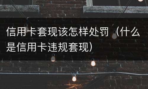 信用卡套现该怎样处罚（什么是信用卡违规套现）
