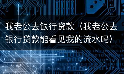 我老公去银行贷款（我老公去银行贷款能看见我的流水吗）