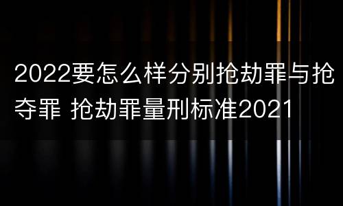 2022要怎么样分别抢劫罪与抢夺罪 抢劫罪量刑标准2021