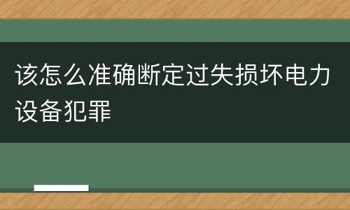 该怎么准确断定过失损坏电力设备犯罪
