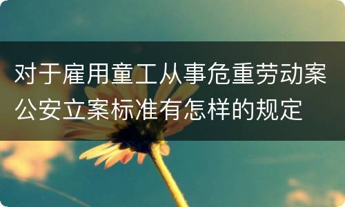 对于雇用童工从事危重劳动案公安立案标准有怎样的规定