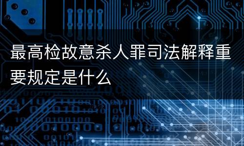 最高检故意杀人罪司法解释重要规定是什么