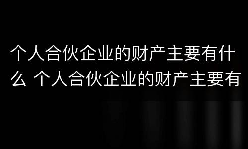 个人合伙企业的财产主要有什么 个人合伙企业的财产主要有什么特征