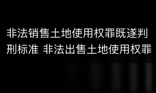 非法销售土地使用权罪既遂判刑标准 非法出售土地使用权罪