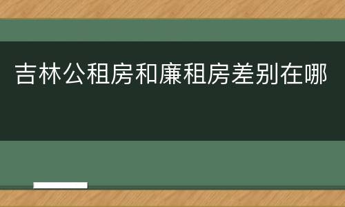 吉林公租房和廉租房差别在哪
