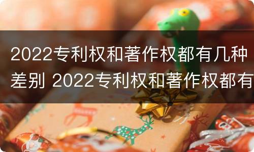 2022专利权和著作权都有几种差别 2022专利权和著作权都有几种差别呢