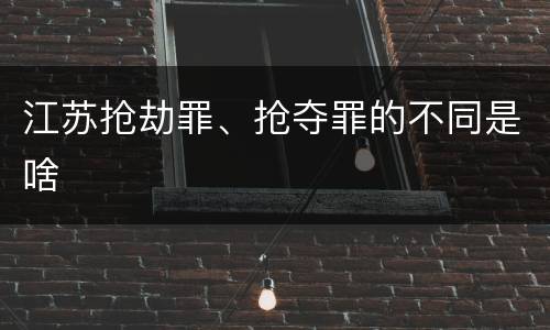 江苏抢劫罪、抢夺罪的不同是啥