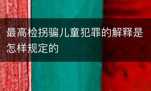 最高检拐骗儿童犯罪的解释是怎样规定的