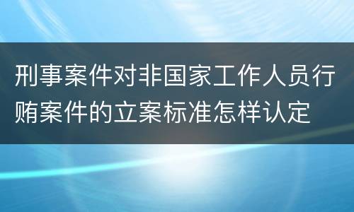 刑事案件对非国家工作人员行贿案件的立案标准怎样认定