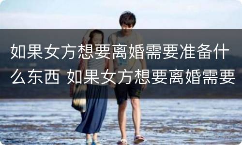如果女方想要离婚需要准备什么东西 如果女方想要离婚需要准备什么东西呢