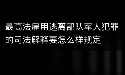 最高法雇用逃离部队军人犯罪的司法解释要怎么样规定