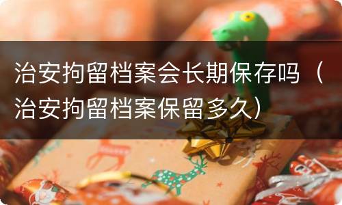 治安拘留档案会长期保存吗（治安拘留档案保留多久）