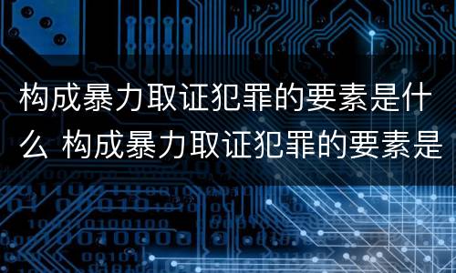 构成暴力取证犯罪的要素是什么 构成暴力取证犯罪的要素是什么意思