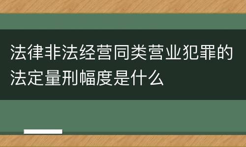 法律非法经营同类营业犯罪的法定量刑幅度是什么