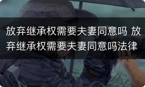 放弃继承权需要夫妻同意吗 放弃继承权需要夫妻同意吗法律