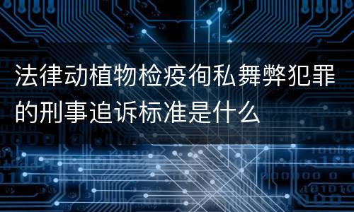 法律动植物检疫徇私舞弊犯罪的刑事追诉标准是什么