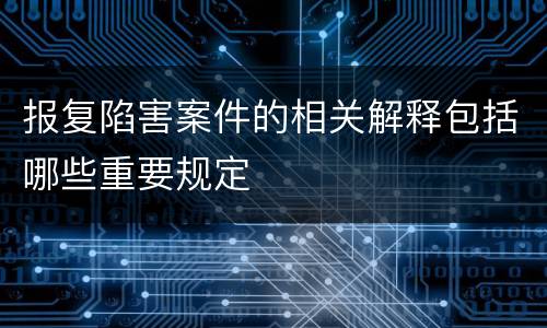 报复陷害案件的相关解释包括哪些重要规定
