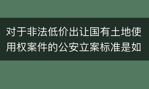 对于非法低价出让国有土地使用权案件的公安立案标准是如何规定
